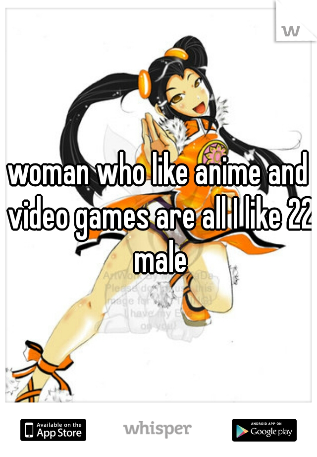 woman who like anime and video games are all I like 22 male