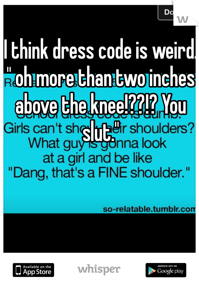 I think dress code is weird. " oh more than two inches above the knee!??!? You slut."
