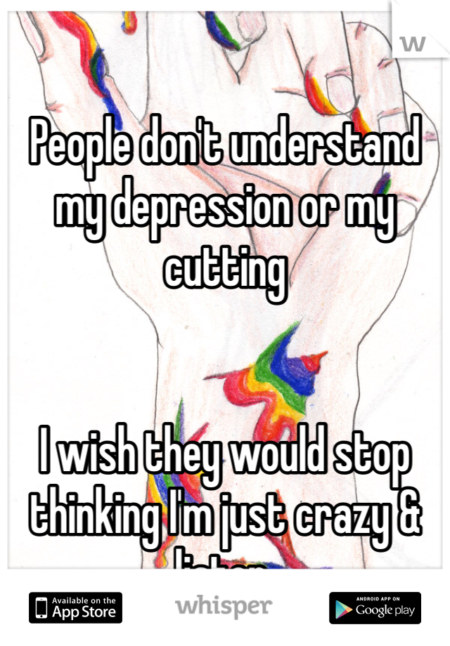 People don't understand my depression or my cutting 


I wish they would stop thinking I'm just crazy & listen. 