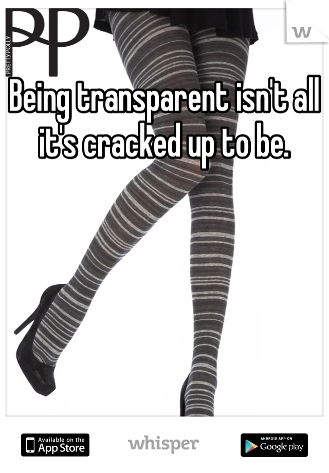 Being transparent isn't all it's cracked up to be.