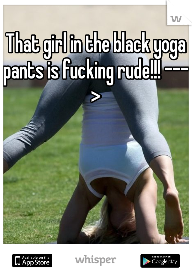 That girl in the black yoga pants is fucking rude!!! ---> 