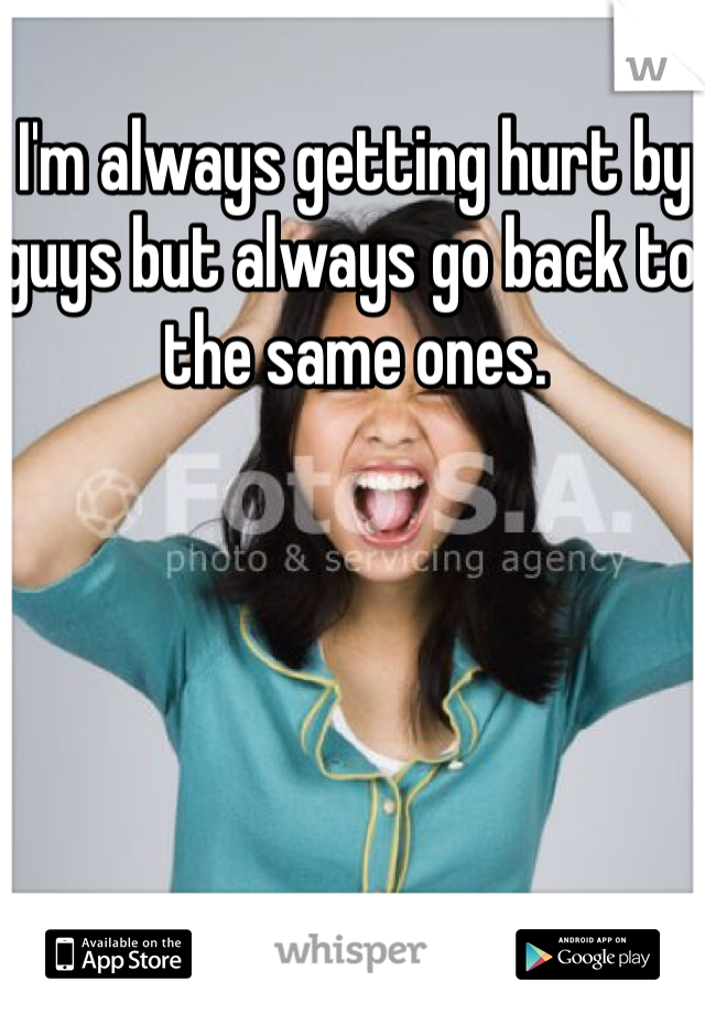 I'm always getting hurt by guys but always go back to the same ones. 