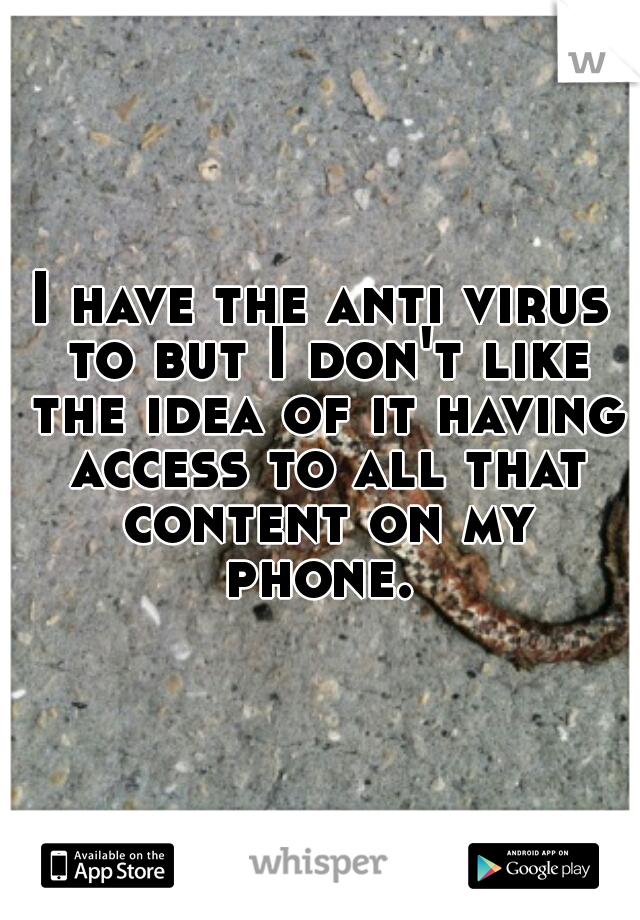 I have the anti virus to but I don't like the idea of it having access to all that content on my phone. 