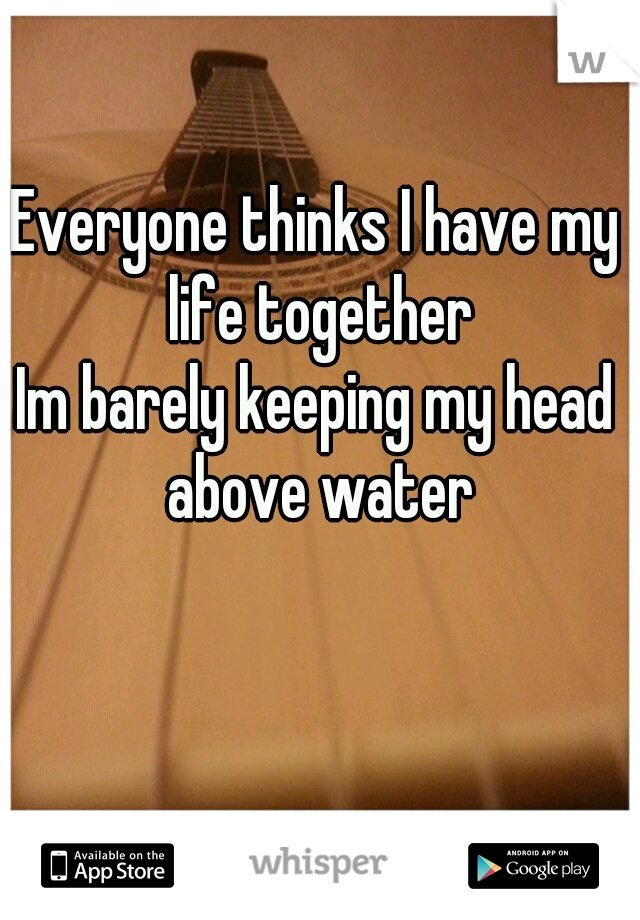 Everyone thinks I have my life together
Im barely keeping my head above water
