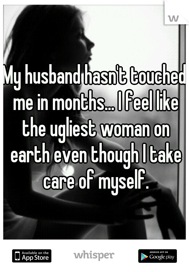 My husband hasn't touched me in months... I feel like the ugliest woman on earth even though I take care of myself.