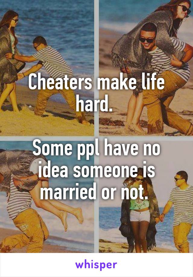 Cheaters make life hard. 

Some ppl have no idea someone is married or not. 