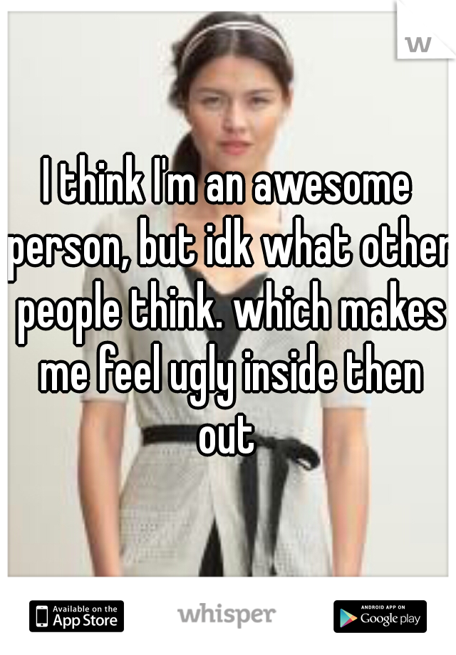 I think I'm an awesome person, but idk what other people think. which makes me feel ugly inside then out 