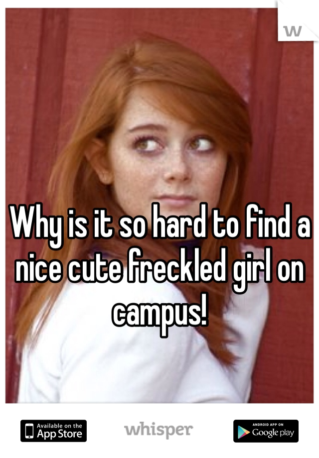 Why is it so hard to find a nice cute freckled girl on campus!