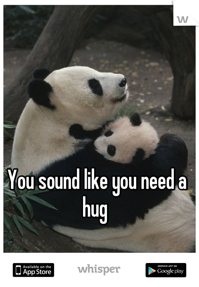 You sound like you need a hug 