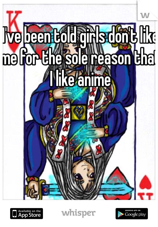 I've been told girls don't like me for the sole reason that I like anime