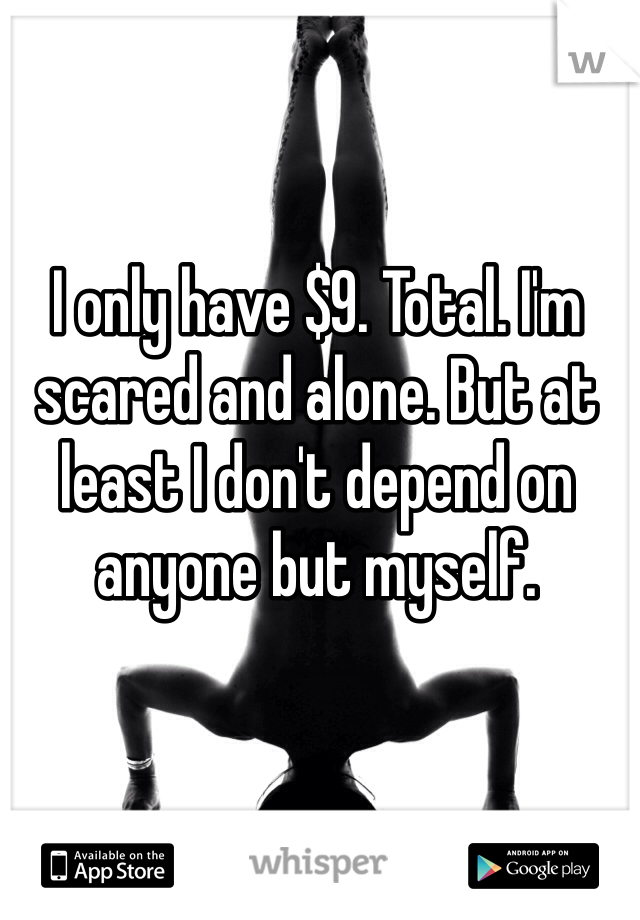 I only have $9. Total. I'm scared and alone. But at least I don't depend on anyone but myself. 