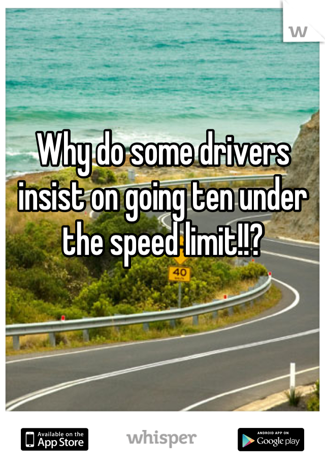 Why do some drivers insist on going ten under the speed limit!!?