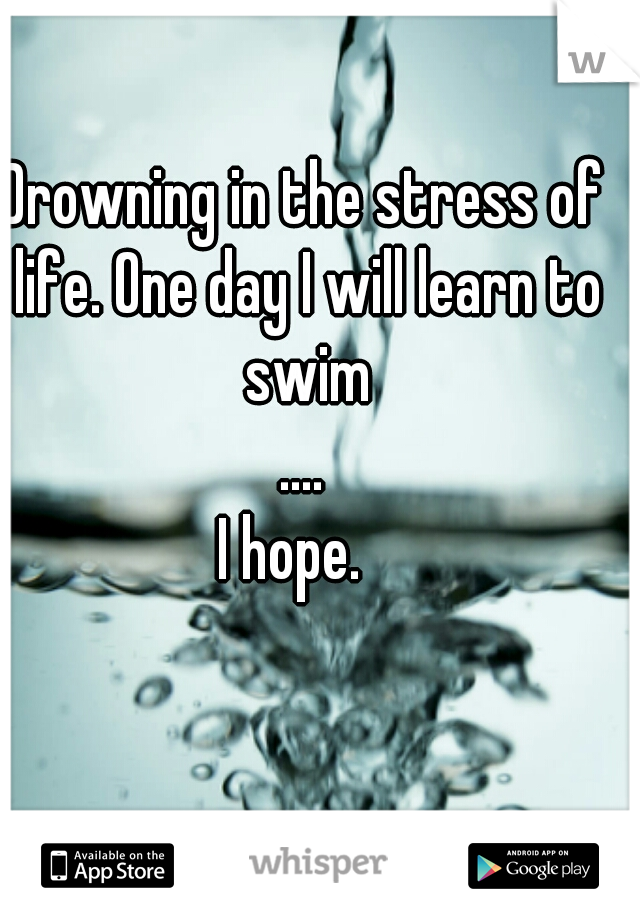 Drowning in the stress of life. One day I will learn to swim
....
I hope.  