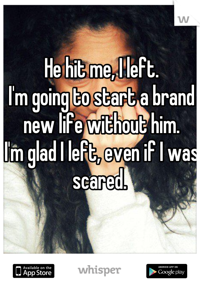 He hit me, I left. 
I'm going to start a brand new life without him. 
I'm glad I left, even if I was scared. 