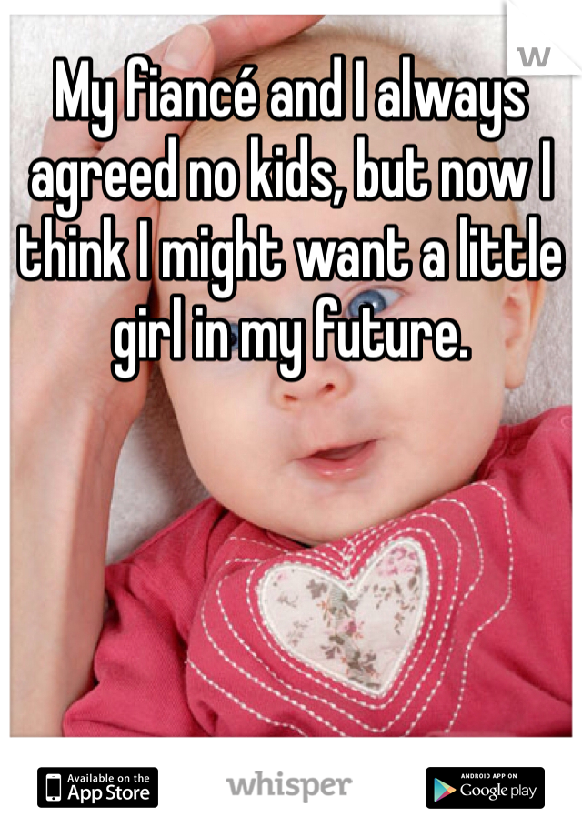 My fiancé and I always agreed no kids, but now I think I might want a little girl in my future.