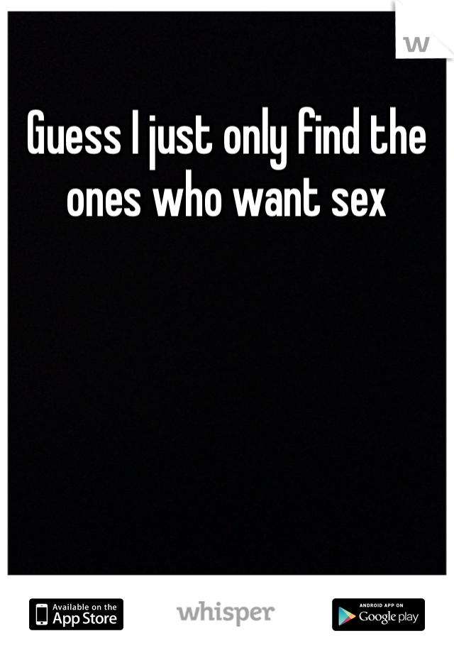 Guess I just only find the ones who want sex 
