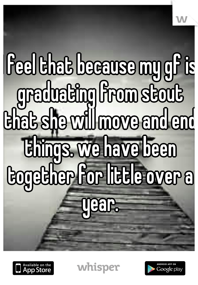 I feel that because my gf is graduating from stout that she will move and end things. we have been together for little over a year.