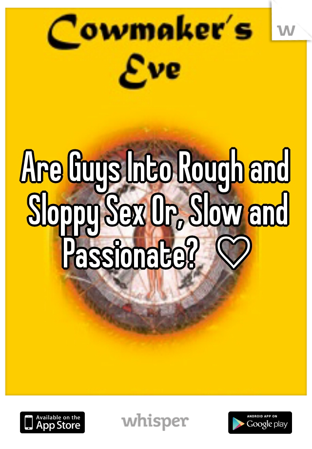 Are Guys Into Rough and Sloppy Sex Or, Slow and Passionate?  ♡