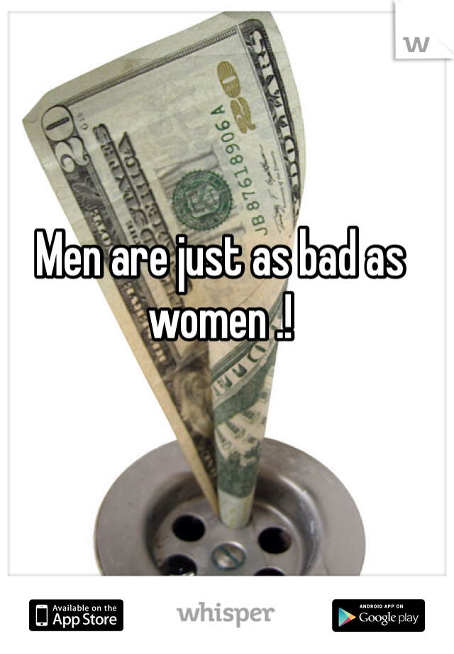 Men are just as bad as women .!