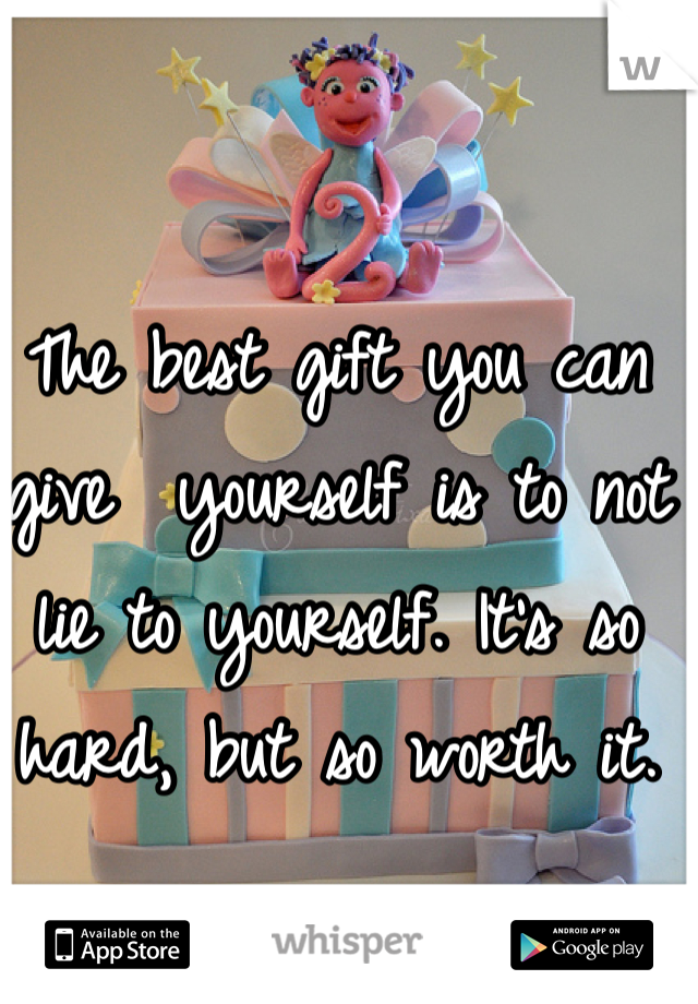 The best gift you can give  yourself is to not lie to yourself. It's so hard, but so worth it. 