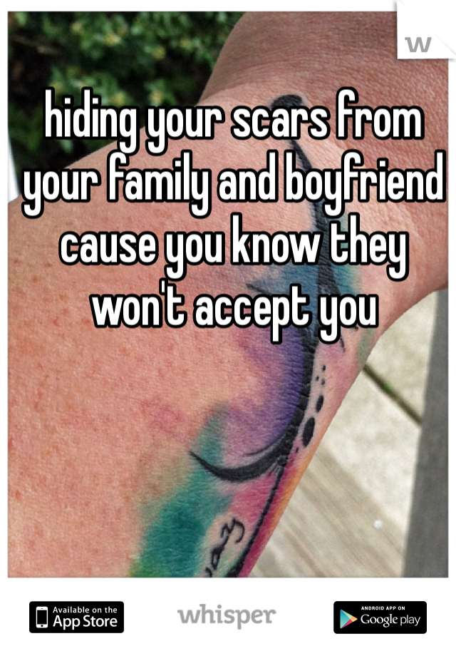 hiding your scars from your family and boyfriend cause you know they won't accept you 