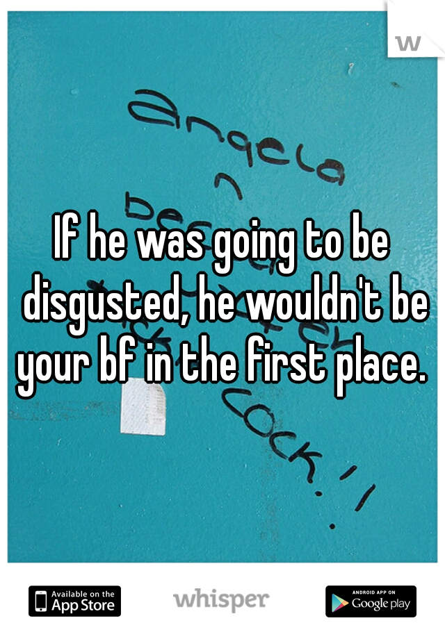 If he was going to be disgusted, he wouldn't be your bf in the first place. 