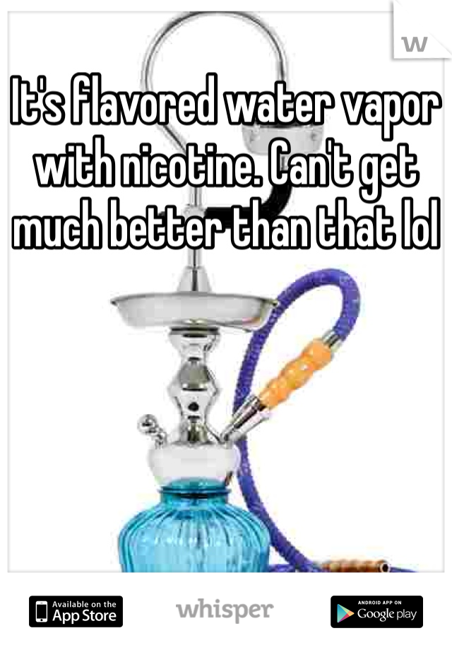 It's flavored water vapor with nicotine. Can't get much better than that lol