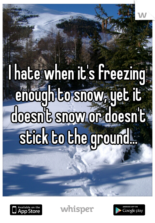 I hate when it's freezing enough to snow, yet it doesn't snow or doesn't stick to the ground...
