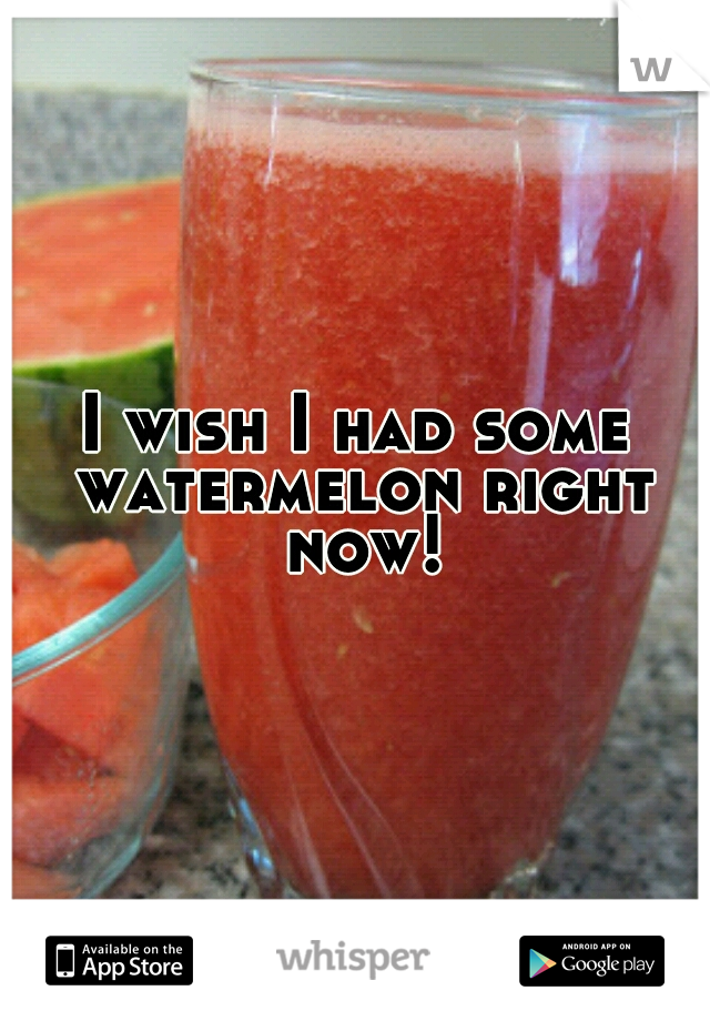 I wish I had some watermelon right now!