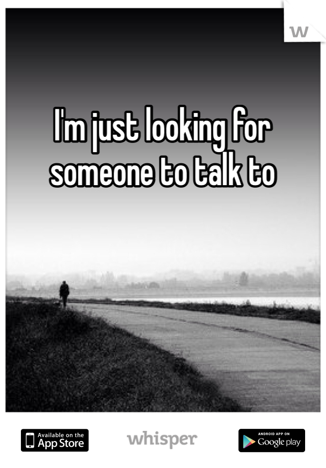 I'm just looking for someone to talk to