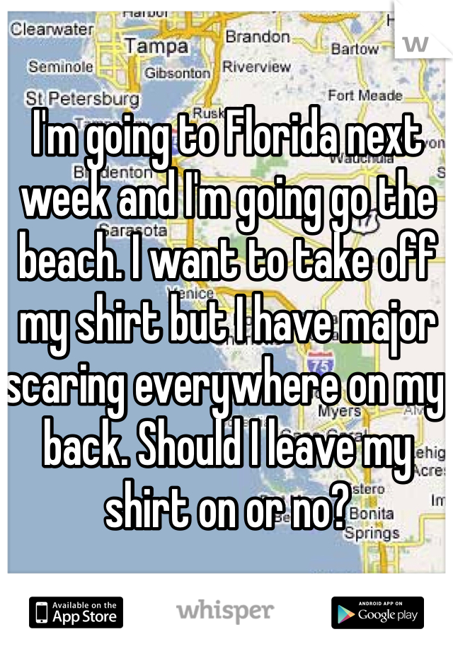 I'm going to Florida next week and I'm going go the beach. I want to take off my shirt but I have major scaring everywhere on my back. Should I leave my shirt on or no?