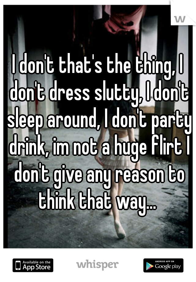 I don't that's the thing, I don't dress slutty, I don't sleep around, I don't party drink, im not a huge flirt I don't give any reason to think that way... 
