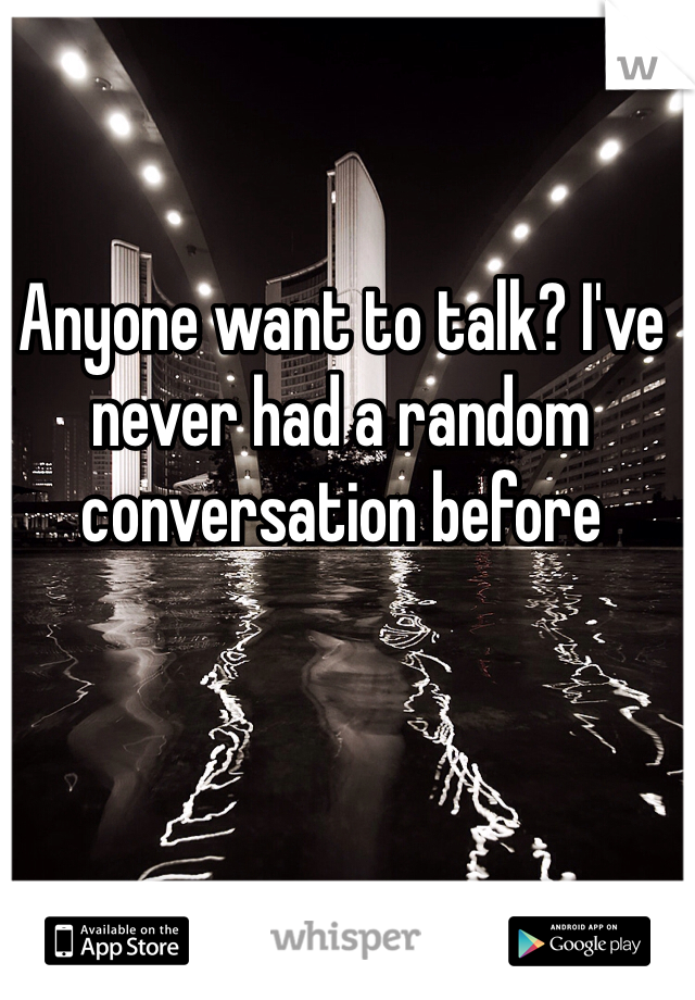 Anyone want to talk? I've never had a random conversation before