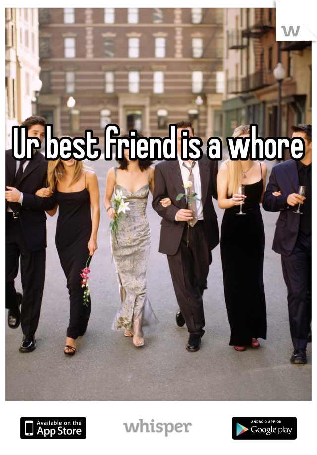 Ur best friend is a whore 