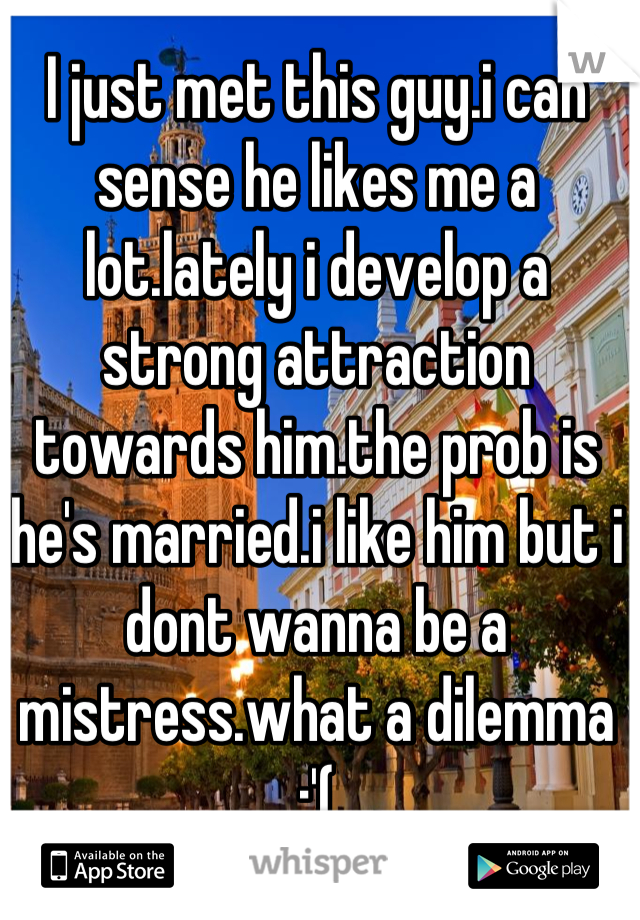 I just met this guy.i can sense he likes me a lot.lately i develop a strong attraction towards him.the prob is he's married.i like him but i dont wanna be a mistress.what a dilemma :'(