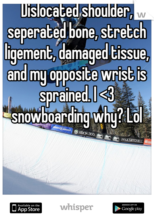 Dislocated shoulder, seperated bone, stretch ligement, damaged tissue, and my opposite wrist is sprained. I <3 snowboarding why? Lol