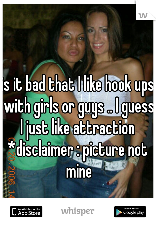is it bad that I like hook ups with girls or guys .. I guess I just like attraction 



*disclaimer : picture not mine