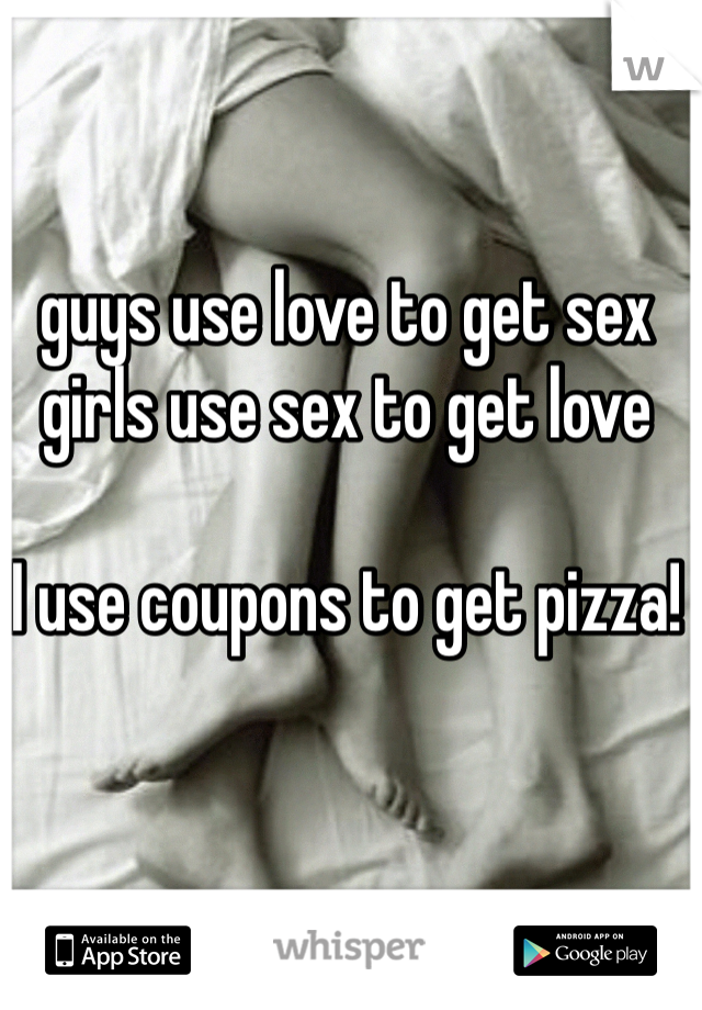 guys use love to get sex 
girls use sex to get love 

I use coupons to get pizza!