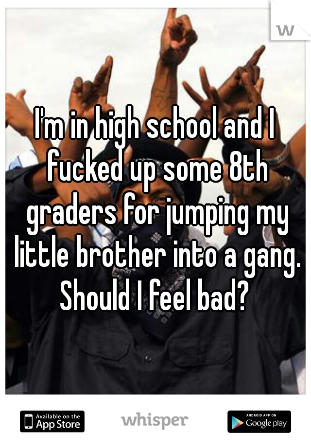 I'm in high school and I fucked up some 8th graders for jumping my little brother into a gang. Should I feel bad? 