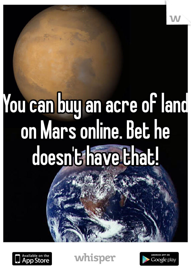 You can buy an acre of land on Mars online. Bet he doesn't have that!