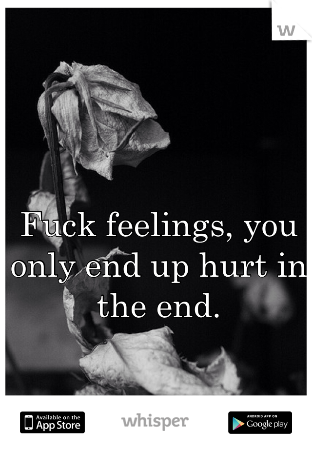 Fuck feelings, you only end up hurt in the end. 