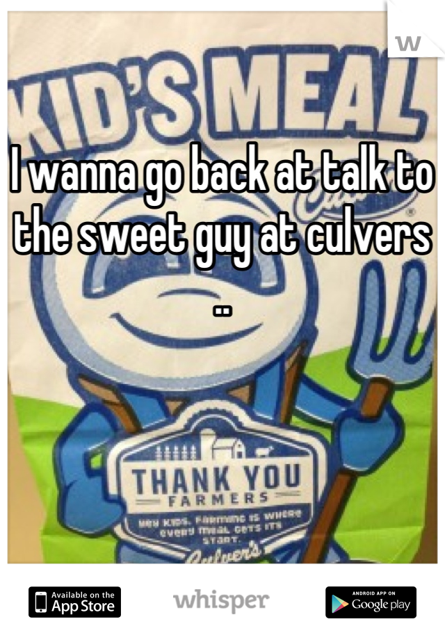 I wanna go back at talk to the sweet guy at culvers ..