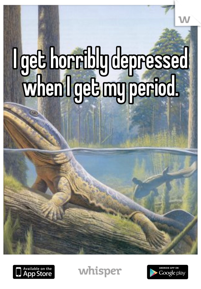 I get horribly depressed when I get my period. 