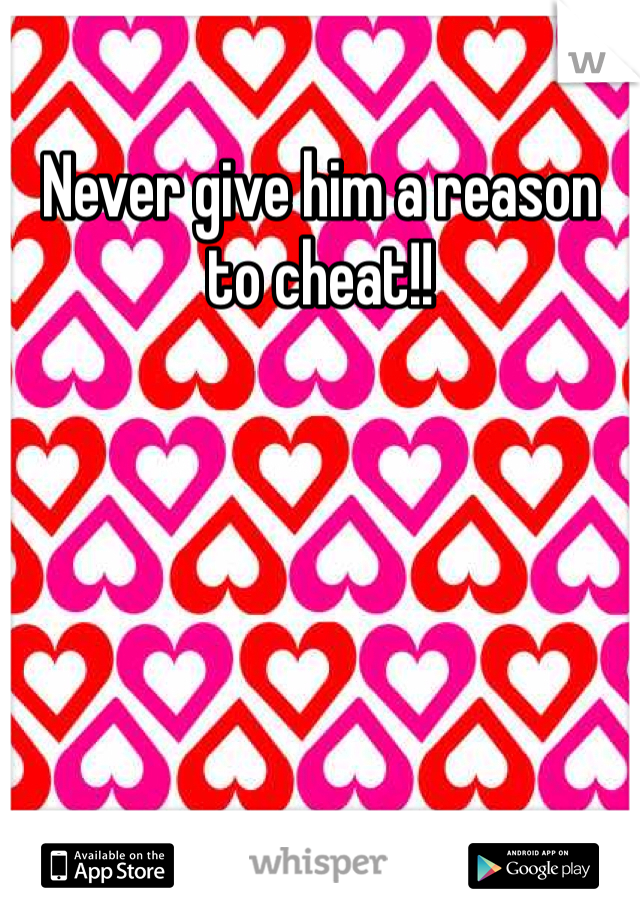 Never give him a reason to cheat!!