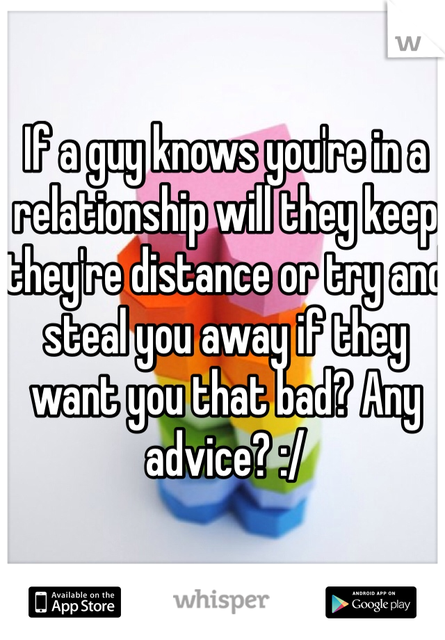 If a guy knows you're in a relationship will they keep they're distance or try and steal you away if they want you that bad? Any advice? :/