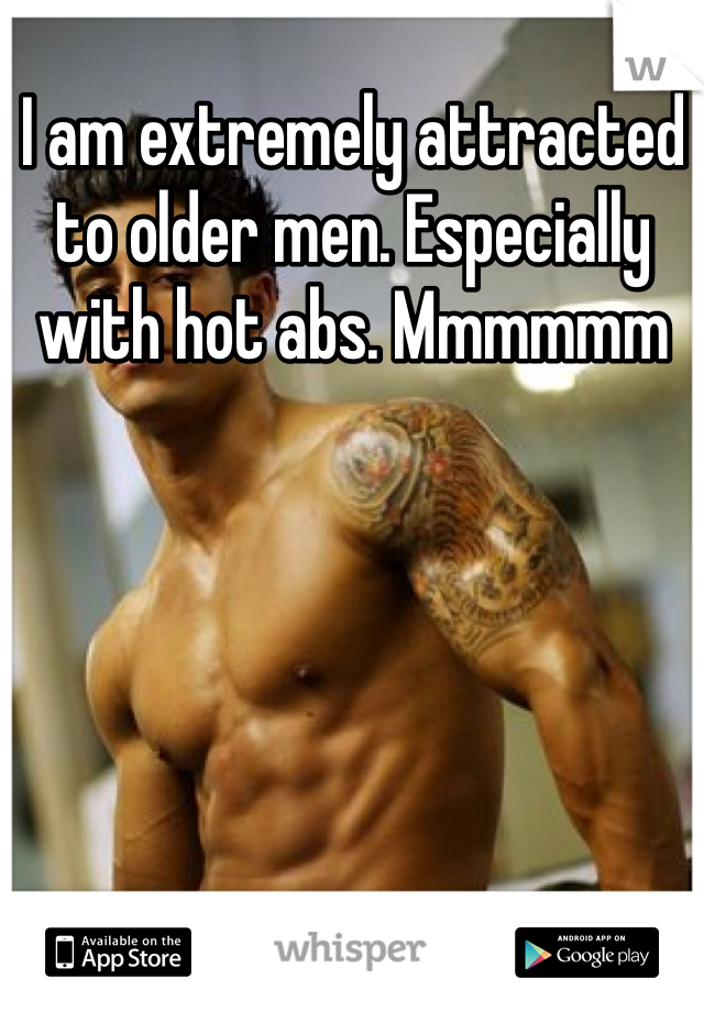 I am extremely attracted to older men. Especially with hot abs. Mmmmmm 