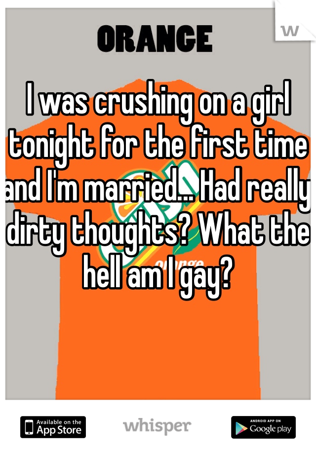 I was crushing on a girl tonight for the first time and I'm married... Had really dirty thoughts? What the hell am I gay?