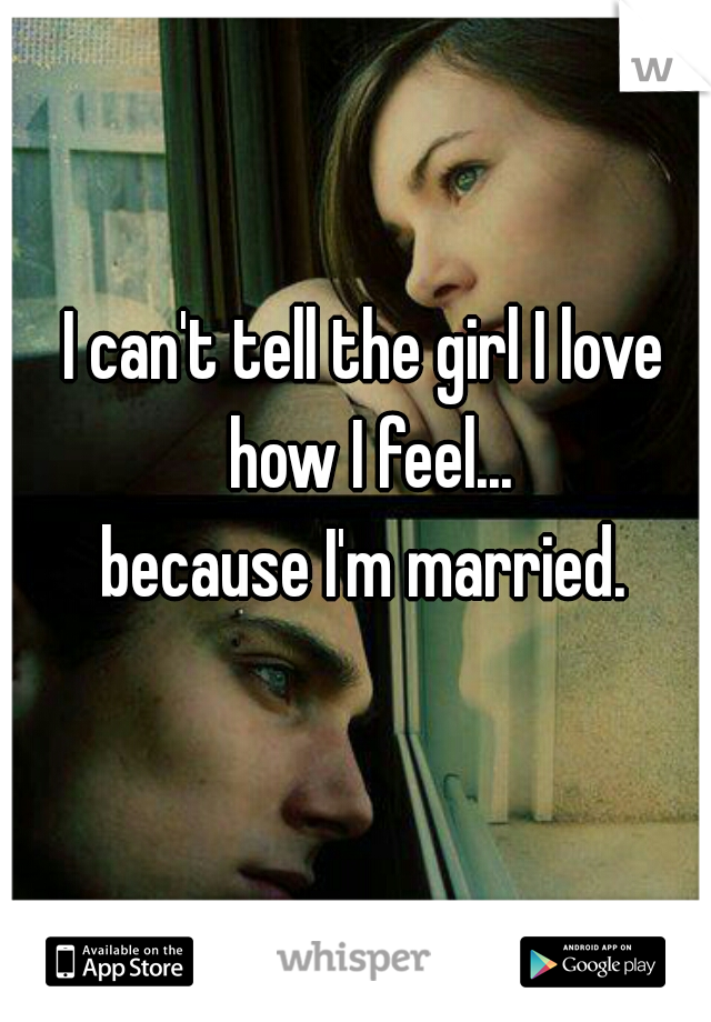I can't tell the girl I love how I feel...
 because I'm married. 