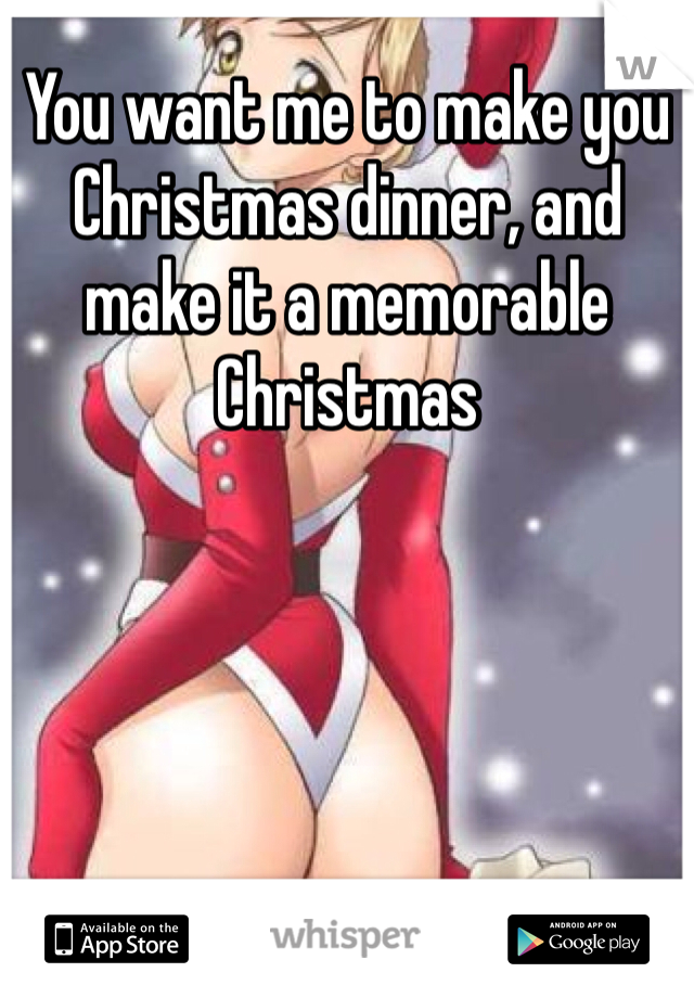 You want me to make you Christmas dinner, and make it a memorable Christmas 