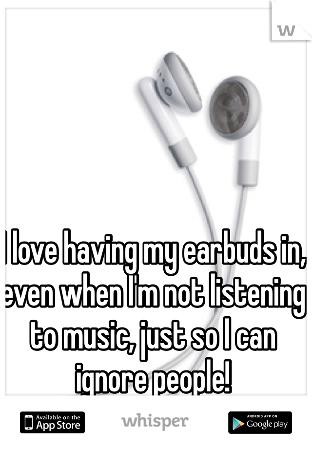 I love having my earbuds in, even when I'm not listening to music, just so I can ignore people!